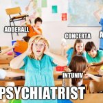 Psychiatric medication management | ADDERALL; CONCERTA; ABILIFY; TRILEPTAL; ATARAX; INTUNIV; ZOLOFT; PSYCHIATRIST | image tagged in chaotic classroom | made w/ Imgflip meme maker