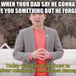maximum emotional damage | WHEN YOUR DAD SAY HE GONNA GIVE YOU SOMETHING BUT HE FORGETS | image tagged in maximum emotional damage | made w/ Imgflip meme maker