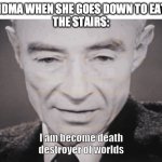 I Am become death destroyer of worlds | MY GRANDMA WHEN SHE GOES DOWN TO EAT DINNER

THE STAIRS: | image tagged in i am become death destroyer of worlds | made w/ Imgflip meme maker