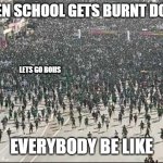 NO SCHOOL | WHEN SCHOOL GETS BURNT DOWN; LETS GO BOIIS; EVERYBODY BE LIKE | image tagged in crowd rush,school meme | made w/ Imgflip meme maker