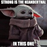 Sad Baby Yoda | STRONG IS THE NEANDERTHAL; IN THIS ONE | image tagged in sad baby yoda | made w/ Imgflip meme maker