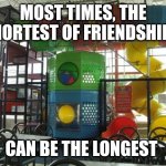 *insert nostalgic emoji here* | MOST TIMES, THE SHORTEST OF FRIENDSHIPS; CAN BE THE LONGEST | image tagged in playplace is fun for kids - picture of mcdonald's flint - tripa | made w/ Imgflip meme maker