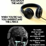 I hope you guys remember the nostalgic days. | No matter what we breed.
We still are made of seed.
This is my kingdom come.
This is my kingdom come. | image tagged in when your sad you understand the lyrics,memes,funny,imagine dragons | made w/ Imgflip meme maker