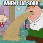 Peter Griffin vomit | WHEN I EAT SOUP: | image tagged in peter griffin vomit,soup,vomit,funny memes,memes | made w/ Imgflip meme maker