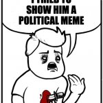 who makes political mems | I TRIED TO SHOW HIM A POLITICAL MEME; YOU'RE A KID, KIDS DON'T FIND POLITICS FUNNY | image tagged in cop stabs person comic,memes | made w/ Imgflip meme maker