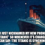 Titanic | I JUST NICKNAMED MY NEW PHONE “TITANIC” SO WHENEVER IT’S CHARGING I CAN SAY “THE TITANIC IS SYNCHING.” | image tagged in titanic | made w/ Imgflip meme maker