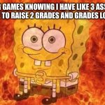 Students can prob relate | ME PLAYING GAMES KNOWING I HAVE LIKE 3 ASSIGNMENTS DUE AND HAVE TO RAISE 2 GRADES AND GRADES LOCK IN 3 DAYS: | image tagged in spongebob sitting in fire,stressed out,school | made w/ Imgflip meme maker