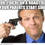 Mom, Dad, stop singing your cringy 80s music! | POV: YOU'RE ON A ROAD TRIP AND YOUR PARENTS START SINGING: | image tagged in gun to head | made w/ Imgflip meme maker
