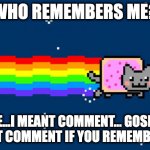 (This meme was not meant to be upvote-begging.) | WHO REMEMBERS ME? UPVOTE...I MEANT COMMENT... GOSH-DARN IT! JUST COMMENT IF YOU REMEMBER ME... | image tagged in nyan cat,old memes | made w/ Imgflip meme maker