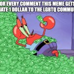 hehe | FOR EVERY COMMENT THIS MEME GETS, I DONATE 1 DOLLAR TO THE LGBTQ COMMUNITY! | image tagged in mr krabs money | made w/ Imgflip meme maker
