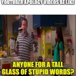 Never good | YOUTUBER APOLOGY VIDEOS BE LIKE; ANYONE FOR A TALL GLASS OF STUPID WORDS? | image tagged in a tall glass of stupid words | made w/ Imgflip meme maker