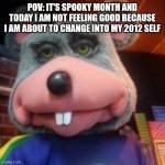 Creepy Chuck E Cheese  | POV: IT'S SPOOKY MONTH AND TODAY I AM NOT FEELING GOOD BECAUSE I AM ABOUT TO CHANGE INTO MY 2012 SELF | image tagged in creepy chuck e cheese | made w/ Imgflip meme maker