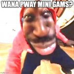 Wana Pway MiniGams? | WANA PWAY MINI GAMS? | image tagged in goofy ahh | made w/ Imgflip meme maker