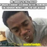 i hate it when this happens -_- | ME: ABOUT TO FALL ASLEEP
MY BRAIN 0.000001 SECONDS AFTER I REMEMEBER THE HORROR MOVIE I SAW THE DAY BEFORE; scared tonight | image tagged in i said we sad today,scared,horror movies,fun,funny meme | made w/ Imgflip meme maker