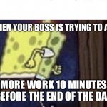 Spongebob running | YOU WHEN YOUR BOSS IS TRYING TO ASSIGN; MORE WORK 10 MINUTES BEFORE THE END OF THE DAY | image tagged in spongebob running | made w/ Imgflip meme maker