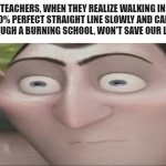 Dracula Hold Up | TEACHERS, WHEN THEY REALIZE WALKING IN A 100% PERFECT STRAIGHT LINE SLOWLY AND CALMLY THROUGH A BURNING SCHOOL, WON'T SAVE OUR LIVES: | image tagged in dracula hold up | made w/ Imgflip meme maker