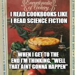 Cookbooks with fascist auras | I READ COOKBOOKS LIKE I READ SCIENCE FICTION; MEMEs by Dan Campbell; WHEN I GET TO THE END I'M THINKING, "WELL THAT AINT GONNA HAPPEN" | image tagged in cookbooks with fascist auras | made w/ Imgflip meme maker