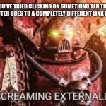 Angery | WHEN YOU'VE TRIED CLICKING ON SOMETHING TEN TIMES AND THE COMPUTER GOES TO A COMPLETELY DIFFERENT LINK EVERY TIME: | image tagged in angery | made w/ Imgflip meme maker