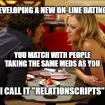 Date | I'M DEVELOPING A NEW ON-LINE DATING APP; YOU MATCH WITH PEOPLE TAKING THE SAME MEDS AS YOU; MEMEs by Dan Campbell; I CALL IT "RELATIONSCRIPTS" | image tagged in date | made w/ Imgflip meme maker