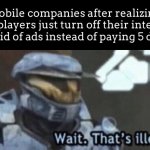 It’s honestly funny that they don’t think of that | Mobile companies after realizing that players just turn off their internet to get rid of ads instead of paying 5 dollars: | image tagged in wait that s illegal | made w/ Imgflip meme maker