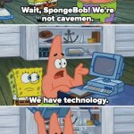 Wait, SpongeBob! We're not cavemen. We have technology.