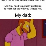 Parents these days... | My dad: Could you ever believe that your mother has talked to me that way? Me: You need to actually apologize to mom for the way you treated her. My dad: | image tagged in my goodness what an idea why didn't i think of that,memes,funny,parents | made w/ Imgflip meme maker