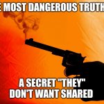 Truth gun | THE MOST DANGEROUS TRUTH IS; A SECRET "THEY" DON'T WANT SHARED | image tagged in smoking gun | made w/ Imgflip meme maker