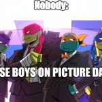 Drip Turtles | Nobody:; THOSE BOYS ON PICTURE DAY | image tagged in drip turtles | made w/ Imgflip meme maker