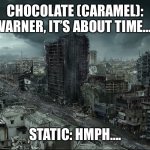Meanwhile In the Alternate Static Timeline…. | CHOCOLATE (CARAMEL): WARNER, IT’S ABOUT TIME….. STATIC: HMPH…. | image tagged in destroyed city | made w/ Imgflip meme maker