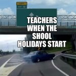 Swerving Car | TEACHERS WHEN THE SHOOL HOLIDAYS START | image tagged in swerving car | made w/ Imgflip meme maker