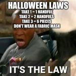 Am I wrong??? | HALLOWEEN LAWS; TAKE 1 = 1 HANDFUL
TAKE 2 = 2 HANDFULS 
TAKE 3 = 6 PIECES 
DON’T WEAR A FABRIC MASK | image tagged in it's the law | made w/ Imgflip meme maker