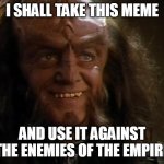 I Shall Take This Meme and Use It Against The Enemies of the Empire | I SHALL TAKE THIS MEME; AND USE IT AGAINST THE ENEMIES OF THE EMPIRE | image tagged in gowron,stealing memes | made w/ Imgflip meme maker