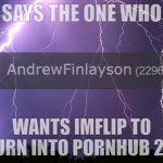 says the one who wants imglfip to be turned itno pornhub