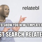 n ew template!!! | HERE TO SHOW YOU NEW TEMPLATE BY ME; JUST SEARCH RELATEBL | image tagged in relatebl | made w/ Imgflip meme maker
