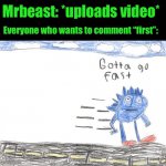 Gotta Go Fast | Mrbeast: *uploads video*; Everyone who wants to comment “first”: | image tagged in gotta go fast | made w/ Imgflip meme maker