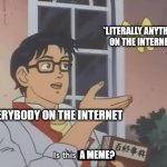 I miss the days when people knew what a meme was | *LITERALLY ANYTHING ON THE INTERNET*; EVERYBODY ON THE INTERNET; A MEME? | image tagged in is this a pigeon better version | made w/ Imgflip meme maker