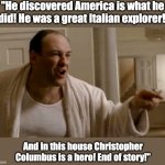 Happy Columbus Day | "He discovered America is what he did! He was a great Italian explorer! And in this house Christopher Columbus is a hero! End of story!" | image tagged in tony soprano in this house | made w/ Imgflip meme maker