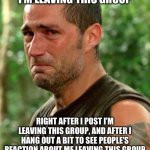 I’m leaving this group | I’M LEAVING THIS GROUP; RIGHT AFTER I POST I’M LEAVING THIS GROUP, AND AFTER I HANG OUT A BIT TO SEE PEOPLE’S REACTION ABOUT ME LEAVING THIS GROUP | image tagged in man crying,group,quitting,quitters | made w/ Imgflip meme maker