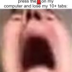 All my work, all my progress, gone. | Me when I accidently press the    on my computer and lose my 10+ tabs:; X | image tagged in yet another guy screaming,memes,relatable,sad but true,f in the chat,oh wow are you actually reading these tags | made w/ Imgflip meme maker