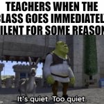 Image Title? That's been missing for years now. | TEACHERS WHEN THE CLASS GOES IMMEDIATELY SILENT FOR SOME REASON: | image tagged in it s quiet too quiet shrek,school,class,teachers,memes,relatable | made w/ Imgflip meme maker