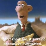 I don't know, lad, it's like no cheese I've ever tasted. meme