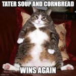 Fat Cat | TATER SOUP AND CORNBREAD; WINS AGAIN | image tagged in fat cat | made w/ Imgflip meme maker