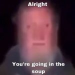 alright you're going in the soup meme