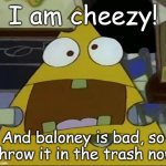 I am the cheese | I am cheezy! And baloney is bad, so throw it in the trash now | image tagged in i am the cheese | made w/ Imgflip meme maker