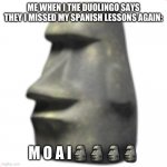 moai | ME WHEN I THE DUOLINGO SAYS THEY I MISSED MY SPANISH LESSONS AGAIN:; M O A I🗿🗿🗿🗿 | image tagged in moai | made w/ Imgflip meme maker
