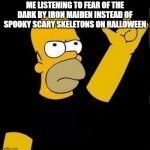 please tell me i'm not the only one | ME LISTENING TO FEAR OF THE DARK BY IRON MAIDEN INSTEAD OF SPOOKY SCARY SKELETONS ON HALLOWEEN | image tagged in homer rock n roll | made w/ Imgflip meme maker