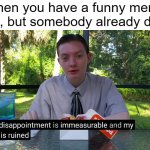 The amount of times this happened to me is just sad. | When you have a funny meme idea, but somebody already did it: | image tagged in my disappointment is immeasurable,memes,funny,relatable,disappointed,why are you reading this | made w/ Imgflip meme maker