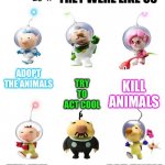 Pikmin | THEY WERE LIKE US; ADOPT THE ANIMALS; KILL ANIMALS; TRY TO ACT COOL; SELL ANIMALS; EAT THEM; THEY’LL PERISH IN THE SIGHT OF ME | image tagged in what would the pikmin captains do if | made w/ Imgflip meme maker