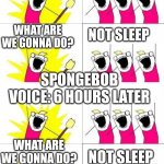 No sleep | WHAT ARE WE GONNA DO? NOT SLEEP; WHAT ARE WE GONNA DO? NOT SLEEP; SPONGEBOB VOICE: 6 HOURS LATER; WHAT ARE WE GONNA DO? NOT SLEEP | image tagged in what do we want 4 | made w/ Imgflip meme maker