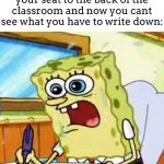 This is me in math but somehow i have a 91 in the class :)) | When the teacher moves your seat to the back of the classroom and now you cant see what you have to write down: | image tagged in spongebob writing | made w/ Imgflip meme maker